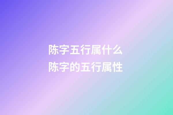 陈字五行属什么 陈字的五行属性